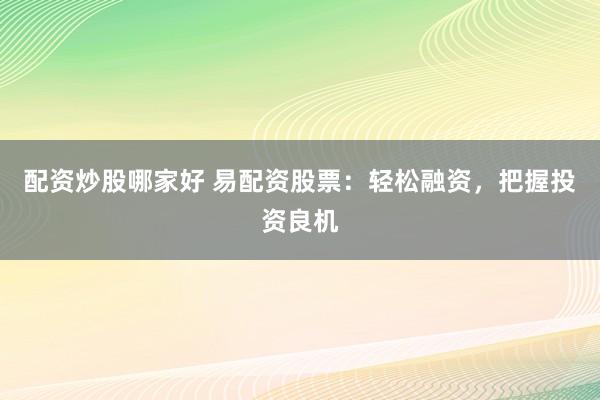 配资炒股哪家好 易配资股票:轻松融资,把握投资良机