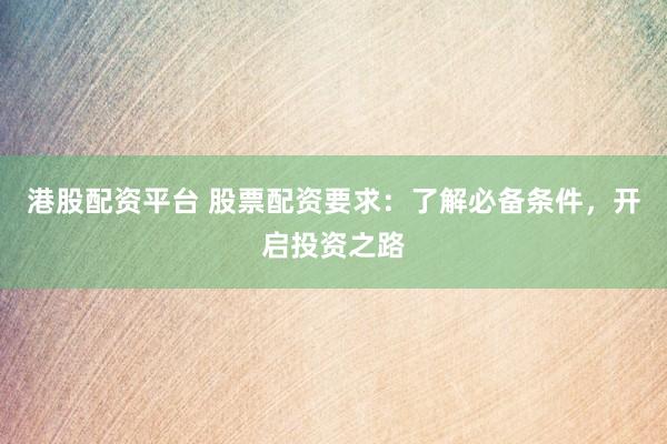 港股配资平台 股票配资要求:了解必备条件,开启投资之路