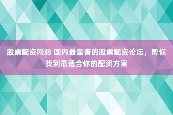 股票配资网站 国内最靠谱的股票配资论坛,帮你找到最适合你的配资方案
