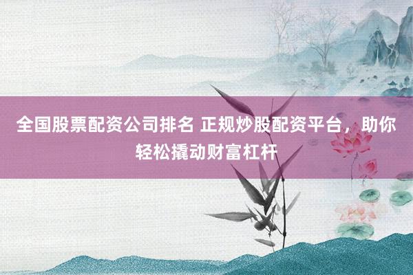 全国股票配资公司排名 正规炒股配资平台,助你轻松撬动财富杠杆