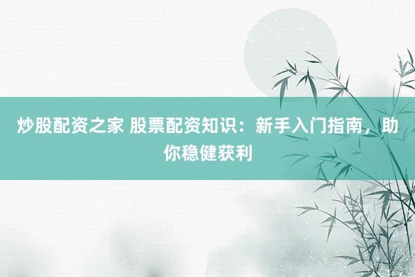 炒股配资之家 股票配资知识:新手入门指南,助你稳健获利