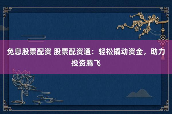 免息股票配资 股票配资通:轻松撬动资金,助力投资腾飞