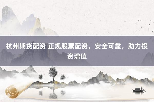 杭州期货配资 正规股票配资,安全可靠,助力投资增值