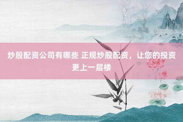炒股配资公司有哪些 正规炒股配资,让您的投资更上一层楼