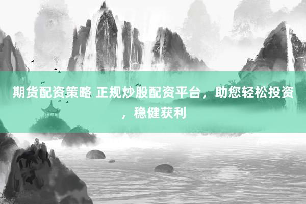 期货配资策略 正规炒股配资平台,助您轻松投资,稳健获利