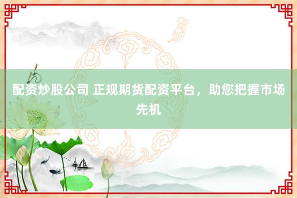 配资炒股公司 正规期货配资平台,助您把握市场先机