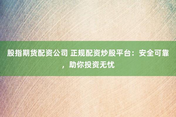 股指期货配资公司 正规配资炒股平台:安全可靠,助你投资无忧