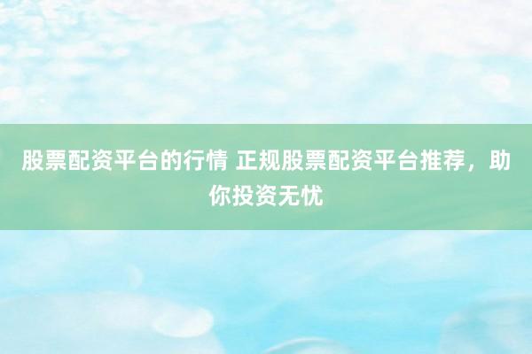 股票配资平台的行情 正规股票配资平台推荐,助你投资无忧