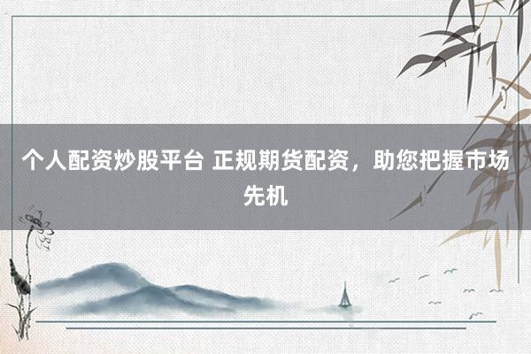 个人配资炒股平台 正规期货配资,助您把握市场先机