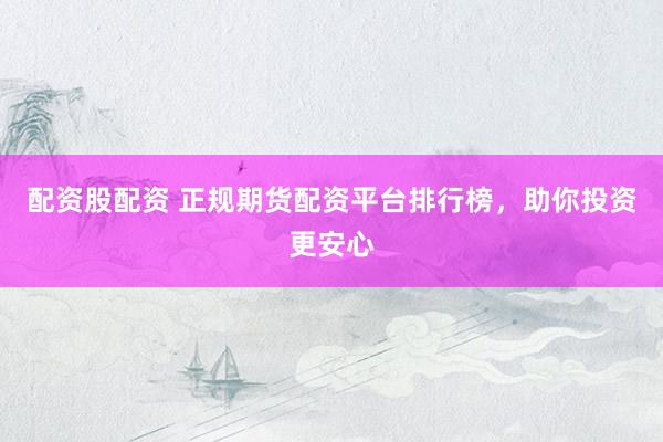 配资股配资 正规期货配资平台排行榜,助你投资更安心