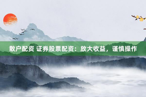 散户配资 证券股票配资:放大收益,谨慎操作