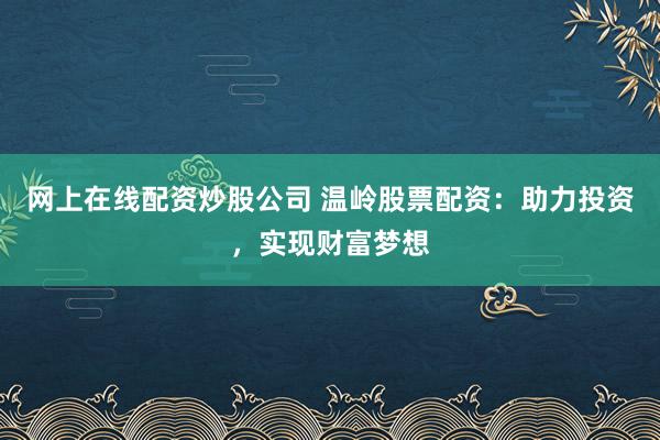 网上在线配资炒股公司 温岭股票配资:助力投资,实现财富梦想