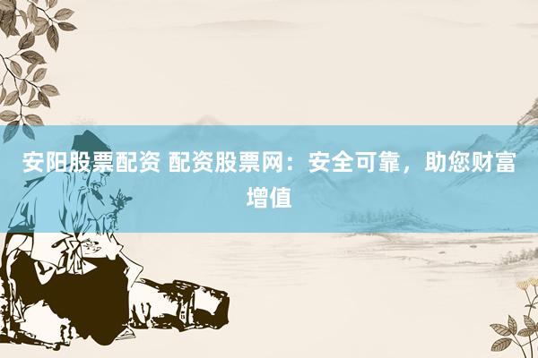 安阳股票配资 配资股票网:安全可靠,助您财富增值