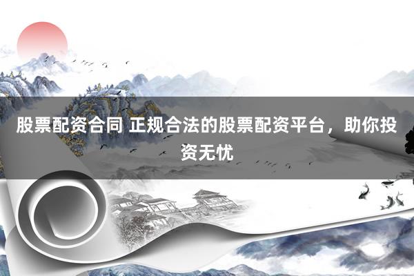 股票配资合同 正规合法的股票配资平台,助你投资无忧