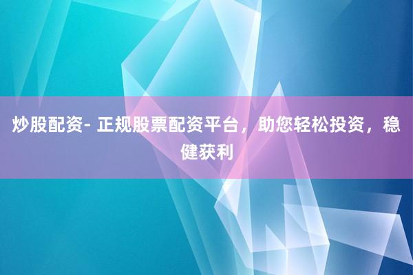 炒股配资- 正规股票配资平台,助您轻松投资,稳健获利