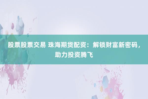 股票股票交易 珠海期货配资:解锁财富新密码,助力投资腾飞