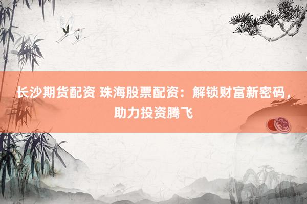 长沙期货配资 珠海股票配资:解锁财富新密码,助力投资腾飞