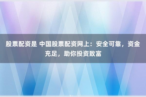 股票配资是 中国股票配资网上:安全可靠,资金充足,助你投资致富
