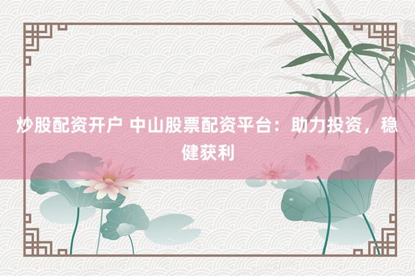 炒股配资开户 中山股票配资平台:助力投资,稳健获利