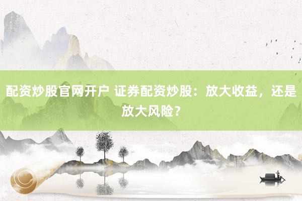 配资炒股官网开户 证券配资炒股:放大收益,还是放大风险?