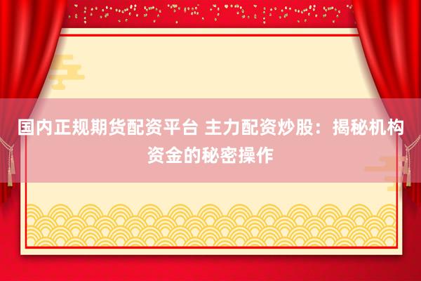 国内正规期货配资平台 主力配资炒股:揭秘机构资金的秘密操作