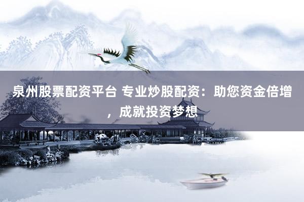 泉州股票配资平台 专业炒股配资:助您资金倍增,成就投资梦想