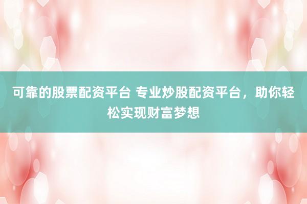 可靠的股票配资平台 专业炒股配资平台,助你轻松实现财富梦想