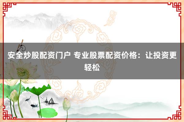 安全炒股配资门户 专业股票配资价格:让投资更轻松