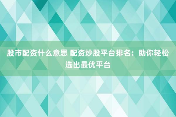 股市配资什么意思 配资炒股平台排名:助你轻松选出最优平台