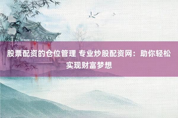 股票配资的仓位管理 专业炒股配资网:助你轻松实现财富梦想