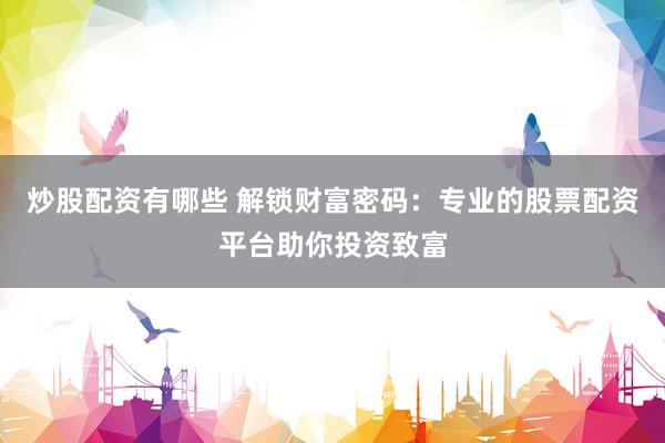 炒股配资有哪些 解锁财富密码:专业的股票配资平台助你投资致富