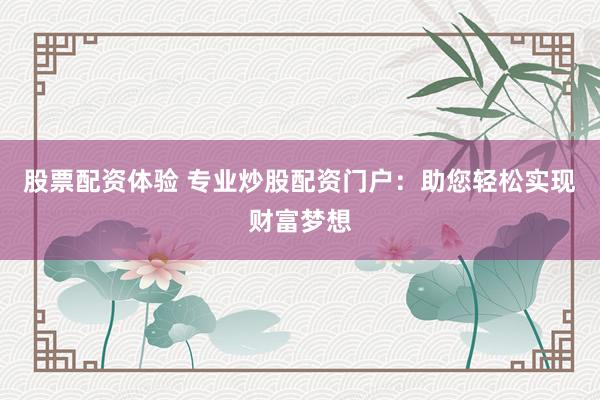 股票配资体验 专业炒股配资门户:助您轻松实现财富梦想