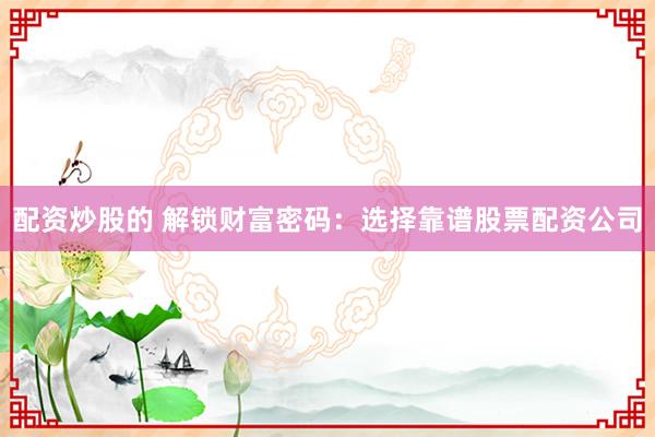 配资炒股的 解锁财富密码:选择靠谱股票配资公司