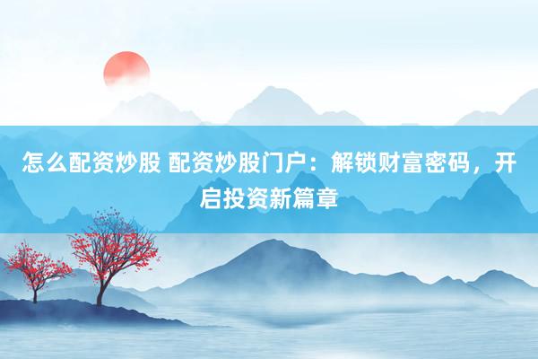 怎么配资炒股 配资炒股门户:解锁财富密码,开启投资新篇章