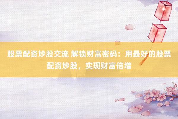 股票配资炒股交流 解锁财富密码:用最好的股票配资炒股,实现财富倍增