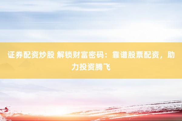 证券配资炒股 解锁财富密码:靠谱股票配资,助力投资腾飞