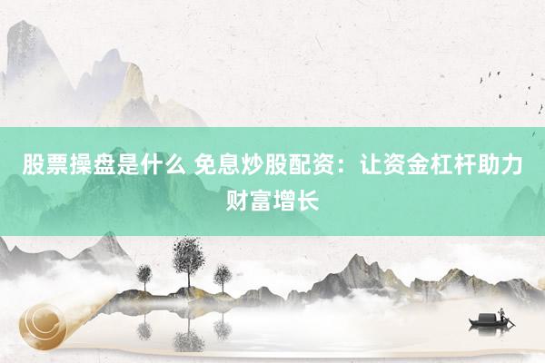股票操盘是什么 免息炒股配资:让资金杠杆助力财富增长