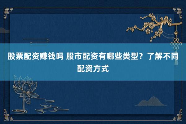股票配资赚钱吗 股市配资有哪些类型?了解不同配资方式