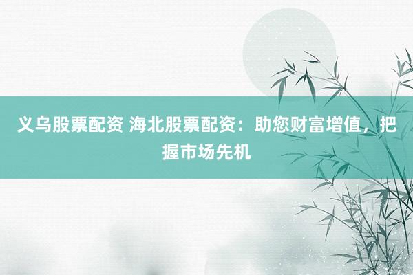 义乌股票配资 海北股票配资:助您财富增值,把握市场先机