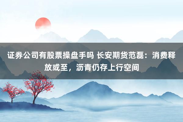 证券公司有股票操盘手吗 长安期货范磊:消费释放或至,沥青仍存上行空间
