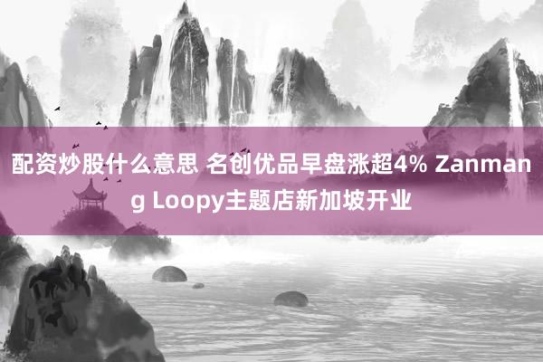 配资炒股什么意思 名创优品早盘涨超4% Zanmang Loopy主题店新加坡开业