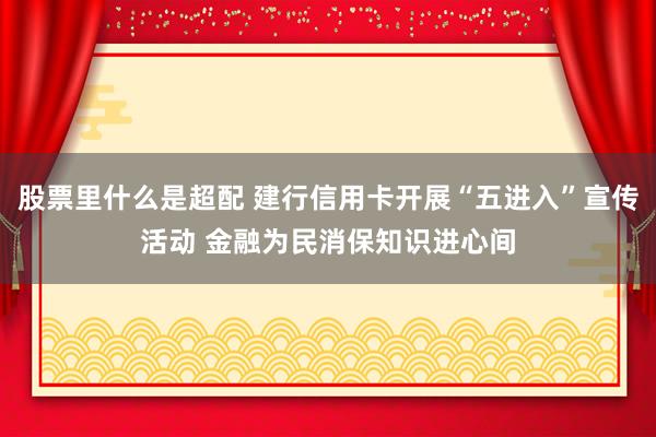 股票里什么是超配 建行信用卡开展“五进入”宣传活动 金融为民消保知识进心间