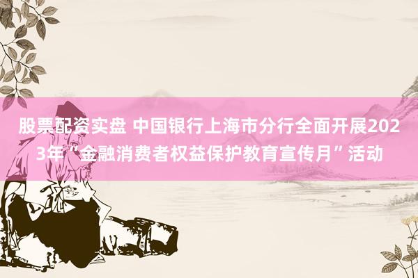 股票配资实盘 中国银行上海市分行全面开展2023年“金融消费者权益保护教育宣传月”活动