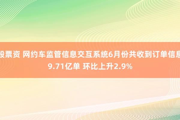 股票资 网约车监管信息交互系统6月份共收到订单信息9.71亿单 环比上升2.9%