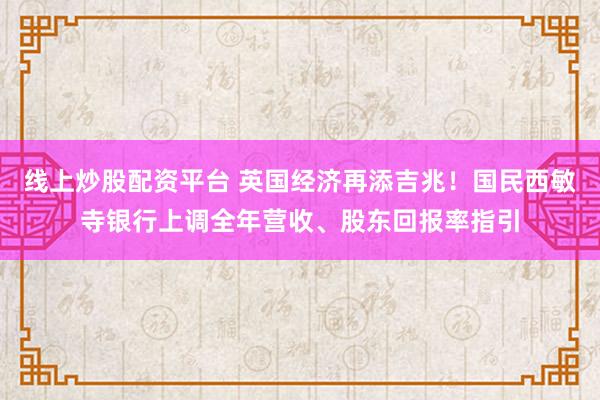 线上炒股配资平台 英国经济再添吉兆!国民西敏寺银行上调全年营收、股东回报率指引
