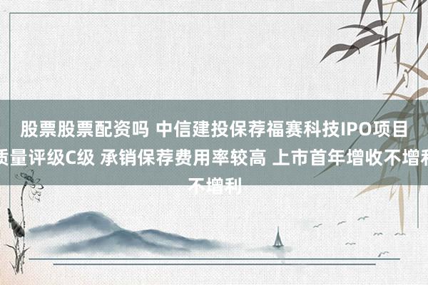 股票股票配资吗 中信建投保荐福赛科技IPO项目质量评级C级 承销保荐费用率较高 上市首年增收不增利