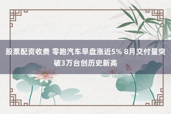 股票配资收费 零跑汽车早盘涨近5% 8月交付量突破3万台创历史新高