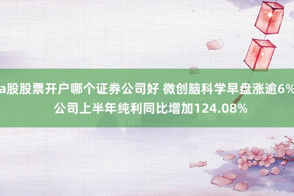 a股股票开户哪个证券公司好 微创脑科学早盘涨逾6% 公司上半年纯利同比增加124.08%