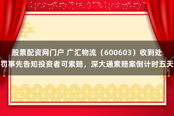 股票配资网门户 广汇物流(600603)收到处罚事先告知投资者可索赔,深大通索赔案倒计时五天