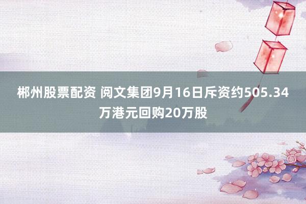 郴州股票配资 阅文集团9月16日斥资约505.34万港元回购20万股